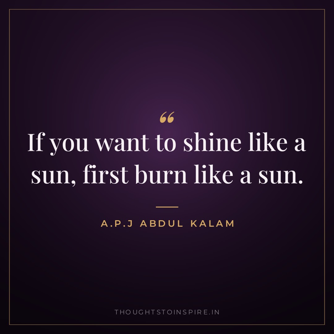 If you want to shine like a sun, first burn like a sun. — A.P.J Abdul Kalam