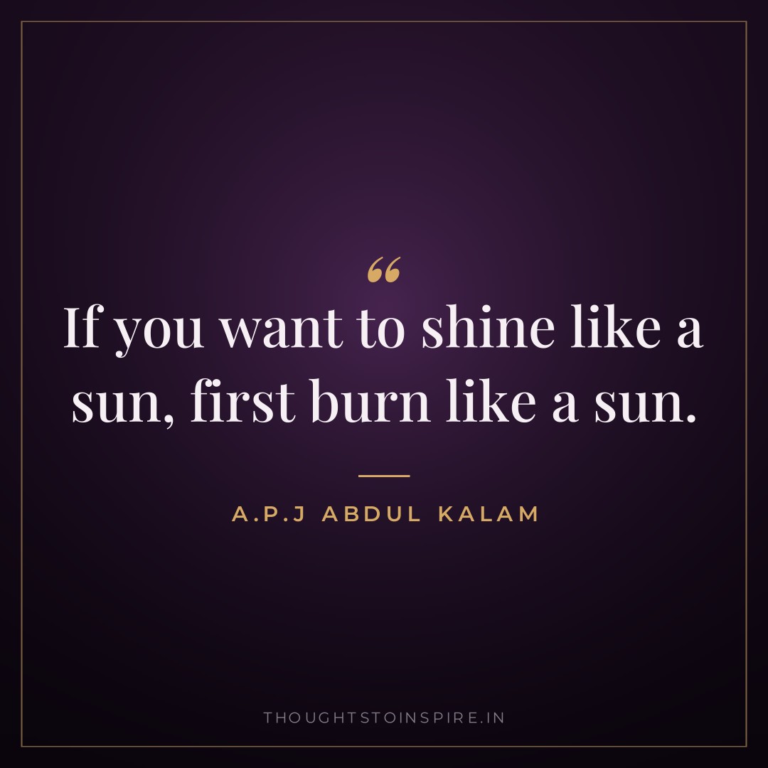 If you want to shine like a sun, first burn like a sun. — A.P.J Abdul Kalam