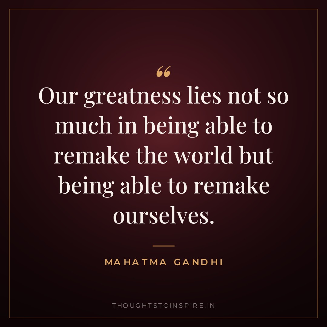 Our greatness lies not so much in being able to remake the world but being able to remake ourselves. — Mahatma Gandhi