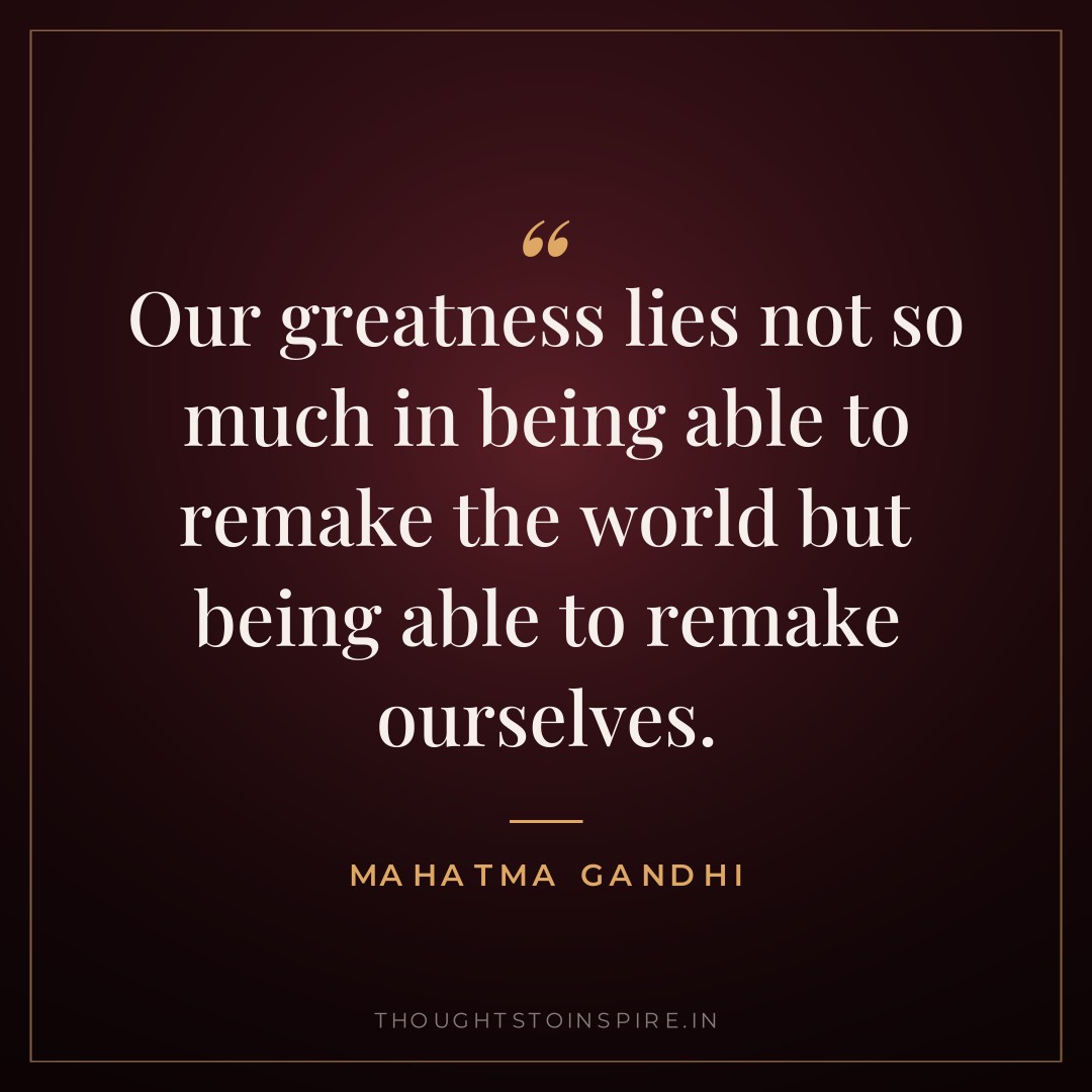 Our greatness lies not so much in being able to remake the world but being able to remake ourselves. — Mahatma Gandhi