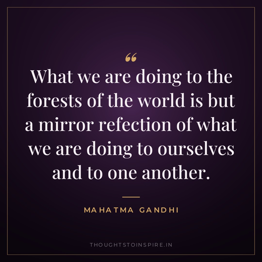 What we are doing to the forests of the world is but a mirror refection of what we are doing to ourselves and to one another. — Mahatma Gandhi