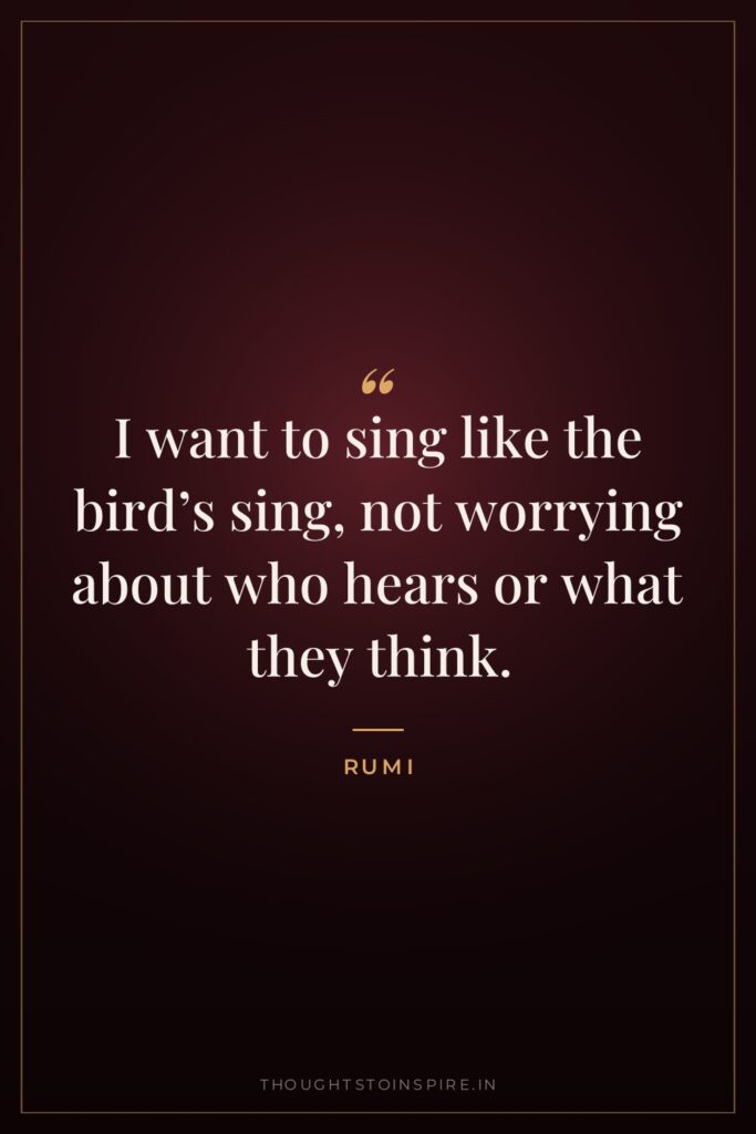 I want to sing like the bird’s sing, not worrying… — Rumi