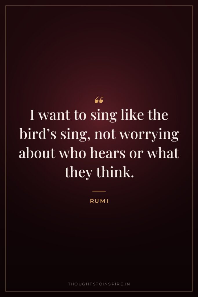I want to sing like the bird’s sing, not worrying about who hears or what they think.