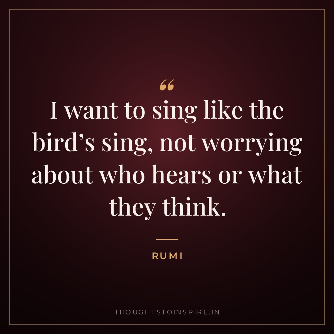 I want to sing like the bird’s sing, not worrying about who hears or what they think. — Rumi