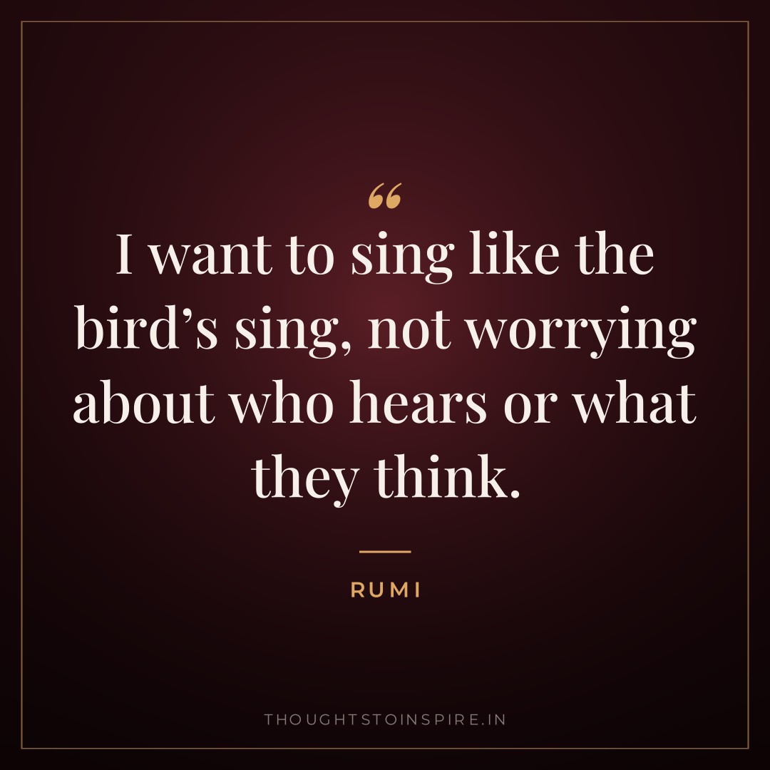 I want to sing like the bird’s sing, not worrying about who hears or what they think. — Rumi