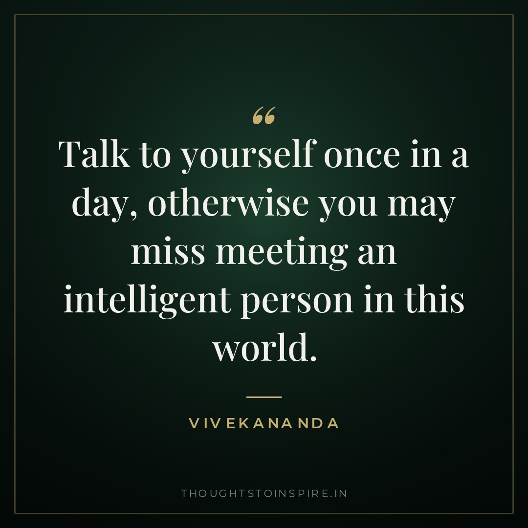 Talk to yourself once in a day, otherwise you may miss meeting an intelligent person in this world. — Vivekananda