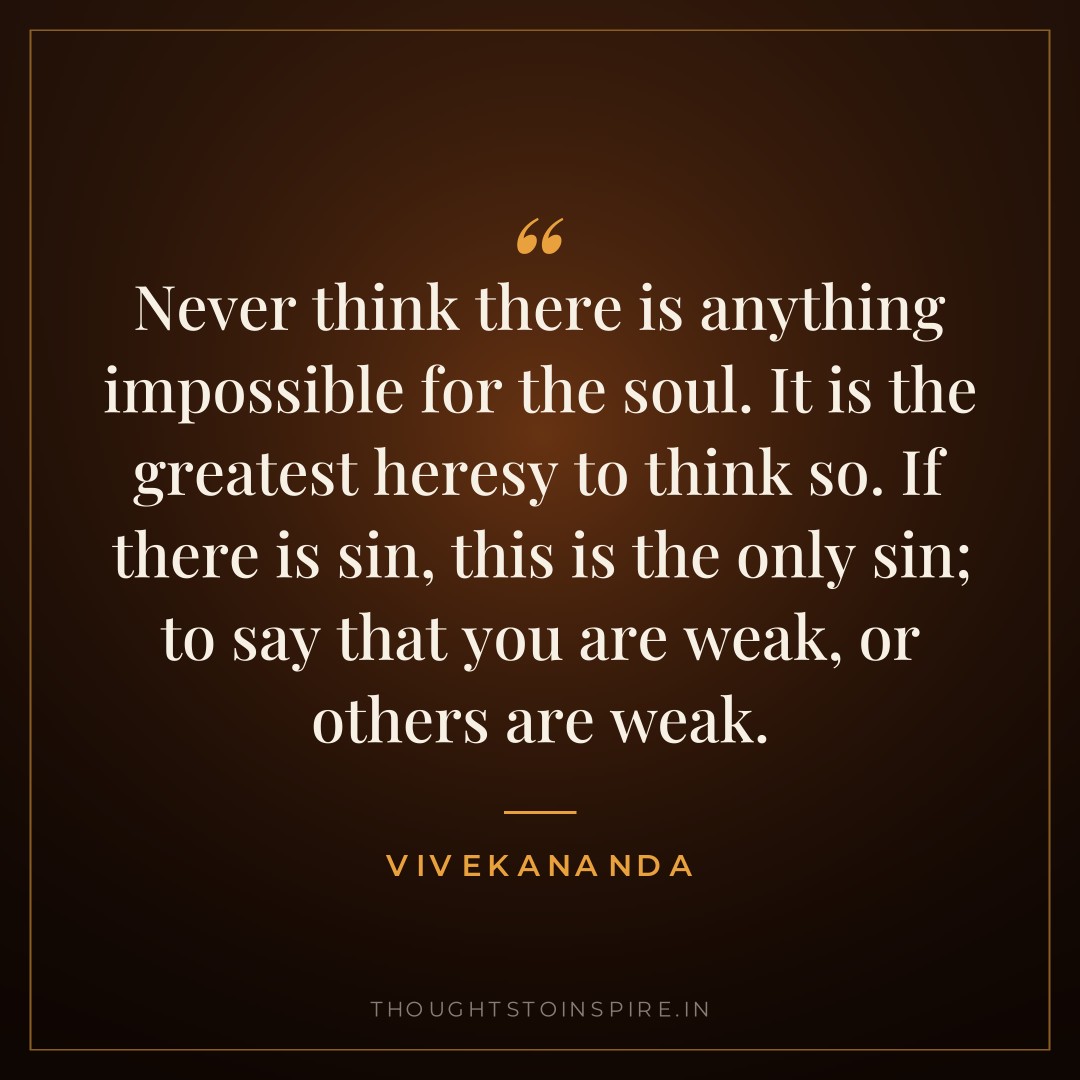 Never think there is anything impossible for the soul. It is the greatest heresy to think so. If there is sin, this is the only sin; to say that you are weak, or others are weak.” — Vivekananda