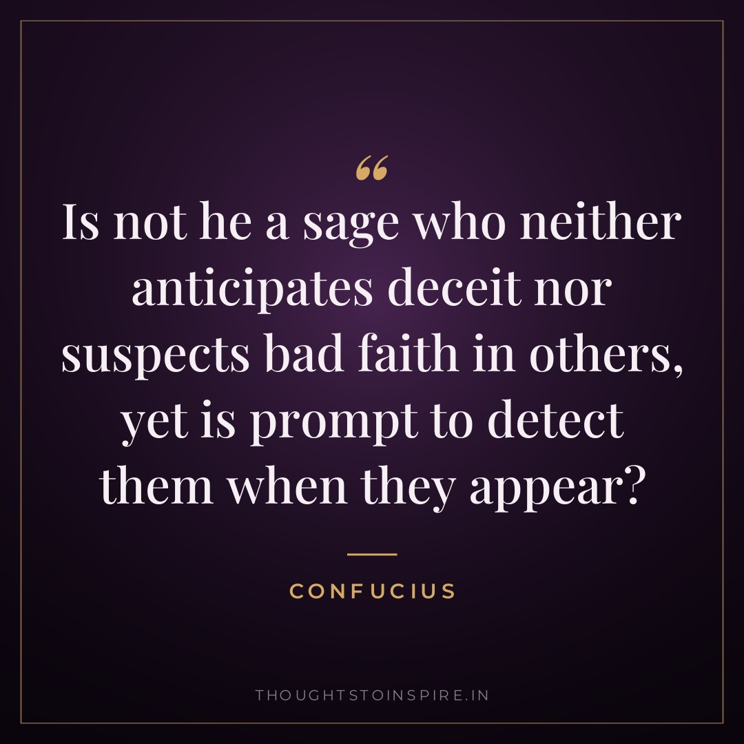 Is not he a sage who neither anticipates deceit nor suspects bad faith in others, yet is prompt to detect them when they appear? — Confucius