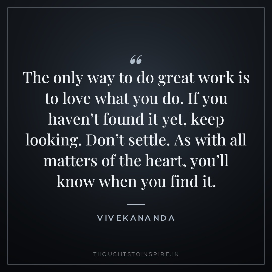 The only way to do great work is to love what you do. If you haven’t found it yet, keep looking. Don’t settle. As with all matters of the heart, you’ll know when you find it. — Vivekananda