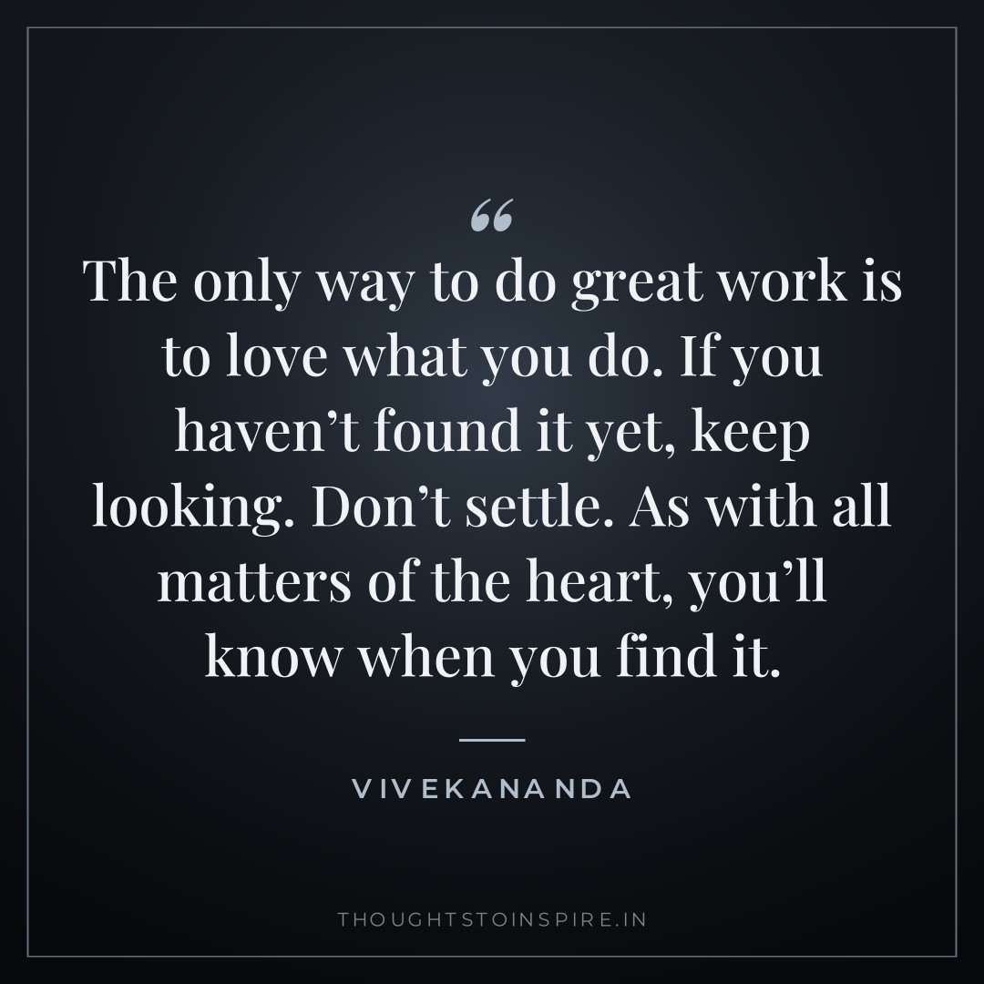 The only way to do great work is to love what you do. If you haven’t found it yet, keep looking. Don’t settle. As with all matters of the heart, you’ll know when you find it. — Vivekananda