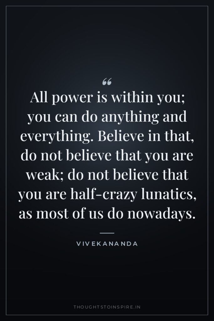 All power is within you; you can do anything and everything. Believe in that, do not believe that you are weak; do not believe that you are half-crazy lunatics, as most of us do nowadays.
