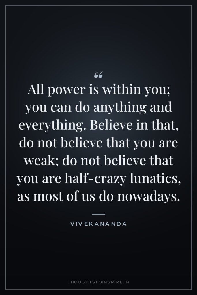 All power is within you; you can do anything and everything. Believe in that, do not believe that you are weak; do not believe that you are half-crazy lunatics, as most of us do nowadays.