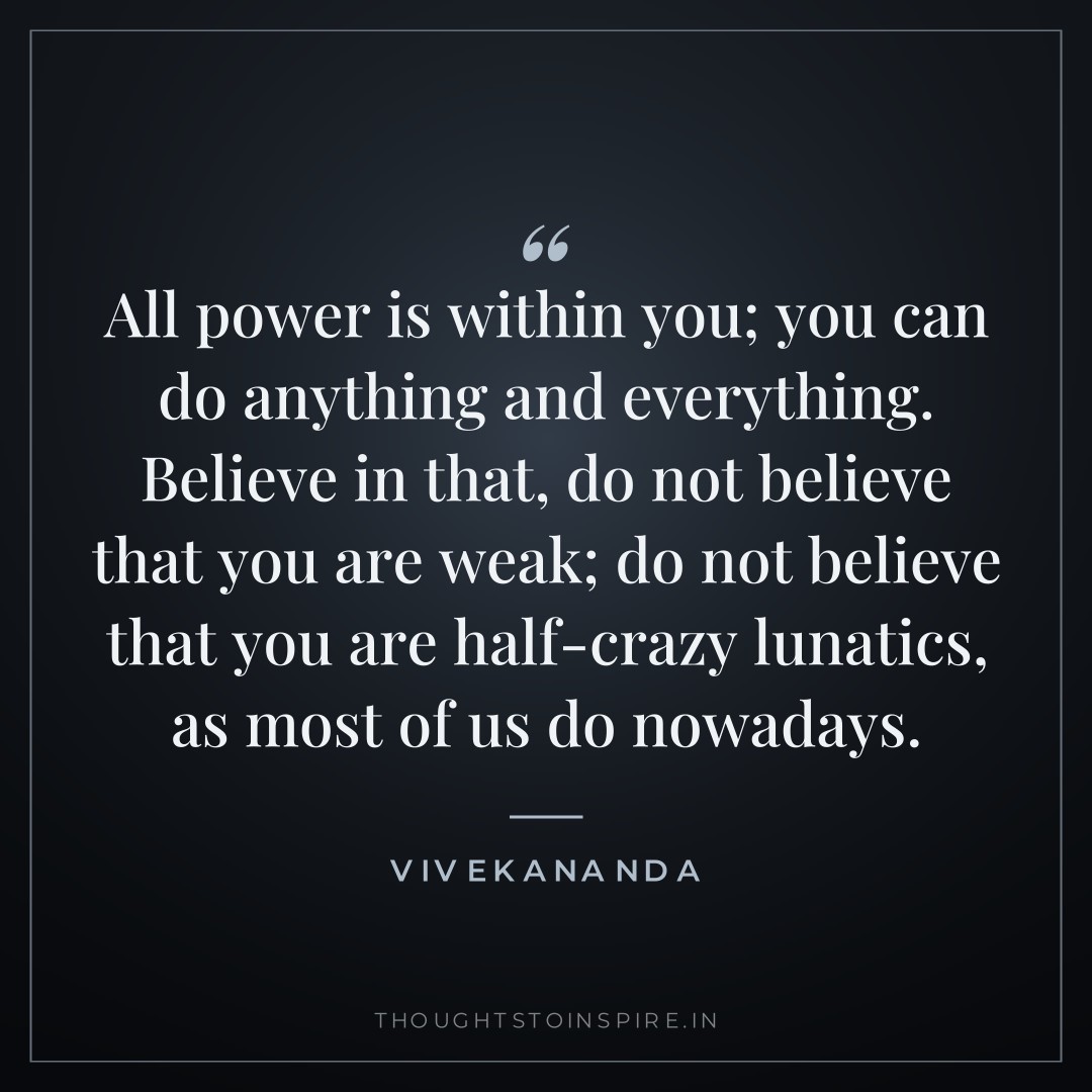 All power is within you; you can do anything and everything. Believe in that, do not believe that you are weak; do not believe that you are half-crazy lunatics, as most of us do nowadays. — Vivekananda