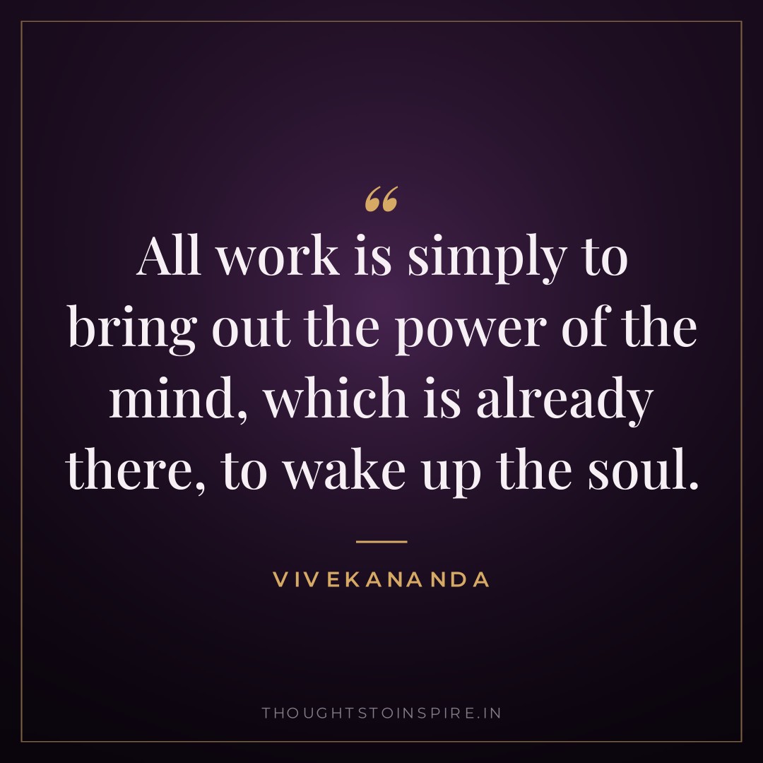 All work is simply to bring out the power of the mind, which is already there, to wake up the soul. — Vivekananda