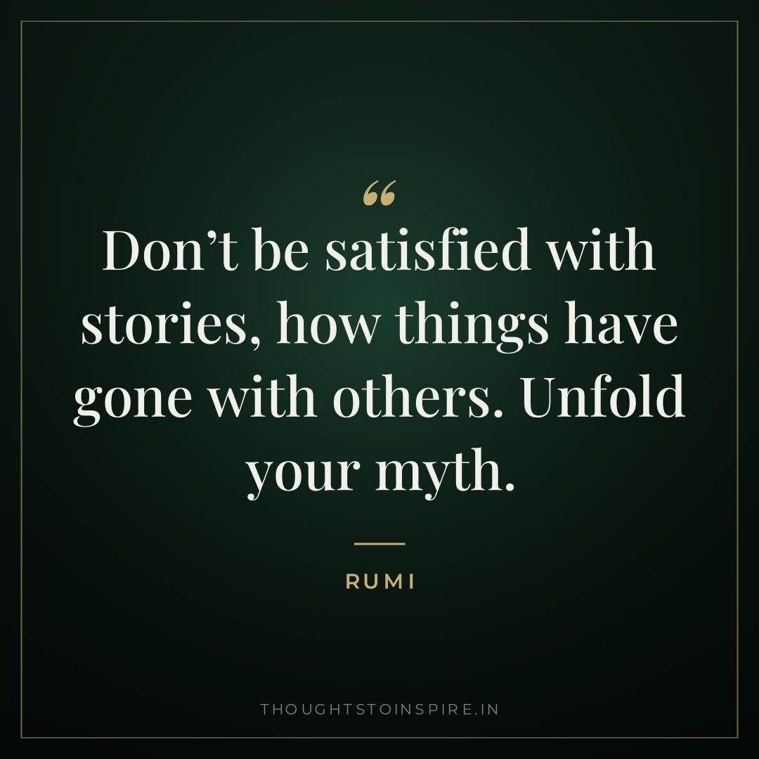 Don’t be satisfied with stories, how things have gone with others. Unfold your myth. — Rumi