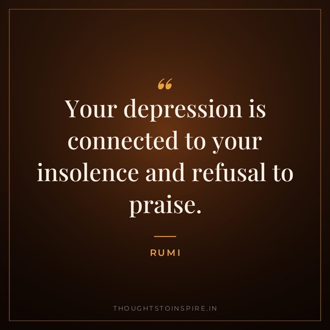 Your depression is connected to your insolence and refusal to praise. — Rumi