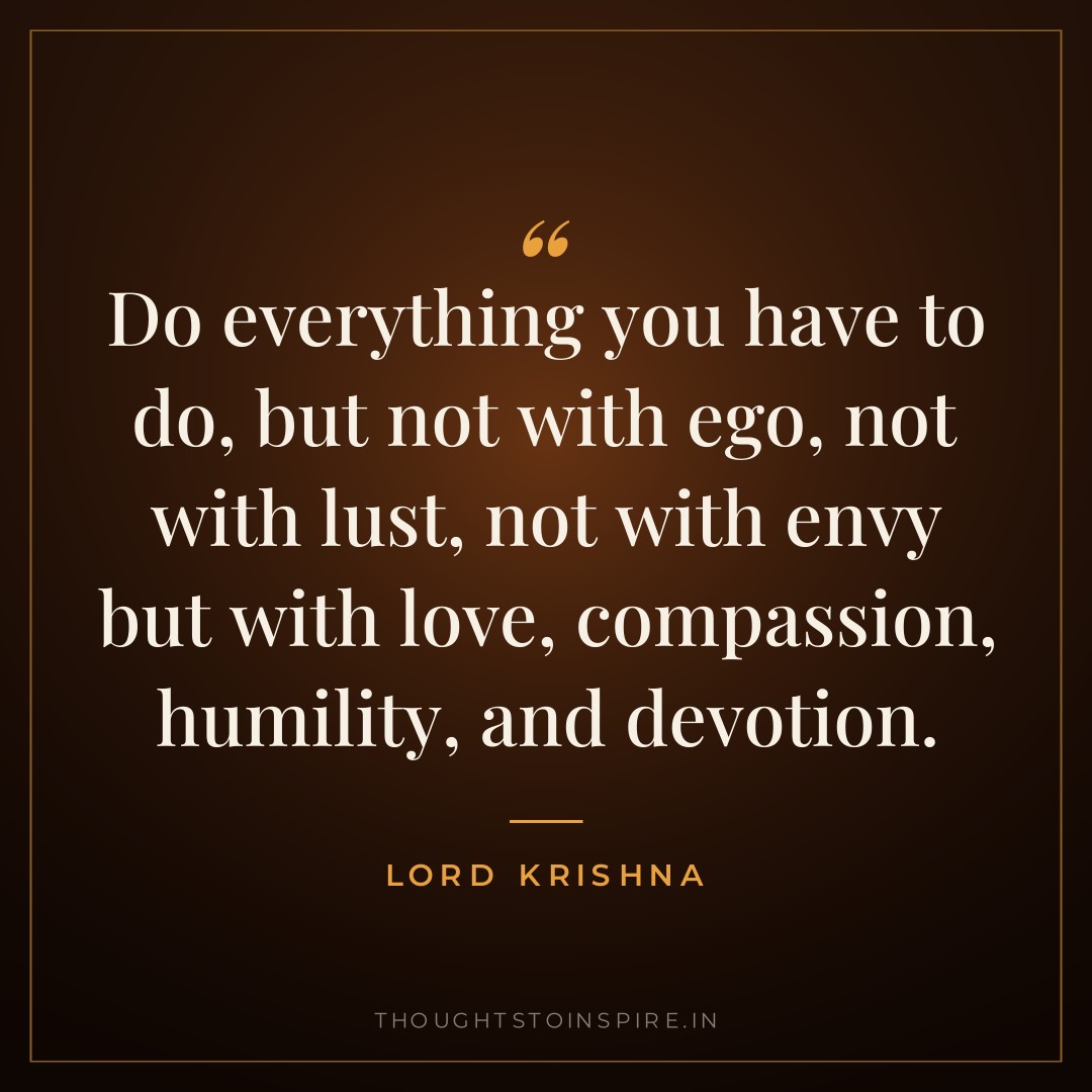 Do everything you have to do, but not with ego, not with lust, not with envy but with love, compassion, humility, and devotion. — Lord Krishna