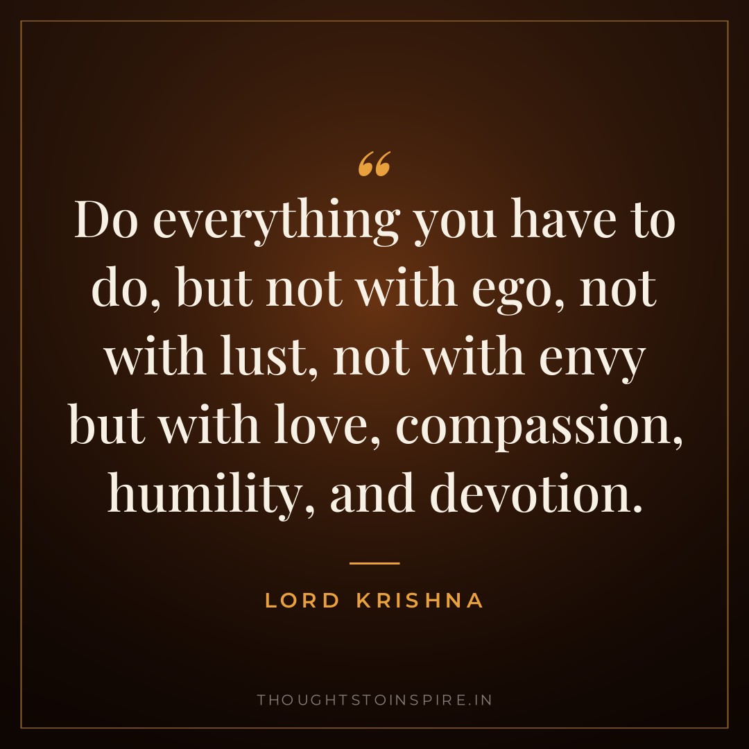 Do everything you have to do, but not with ego, not with lust, not with envy but with love, compassion, humility, and devotion. — Lord Krishna
