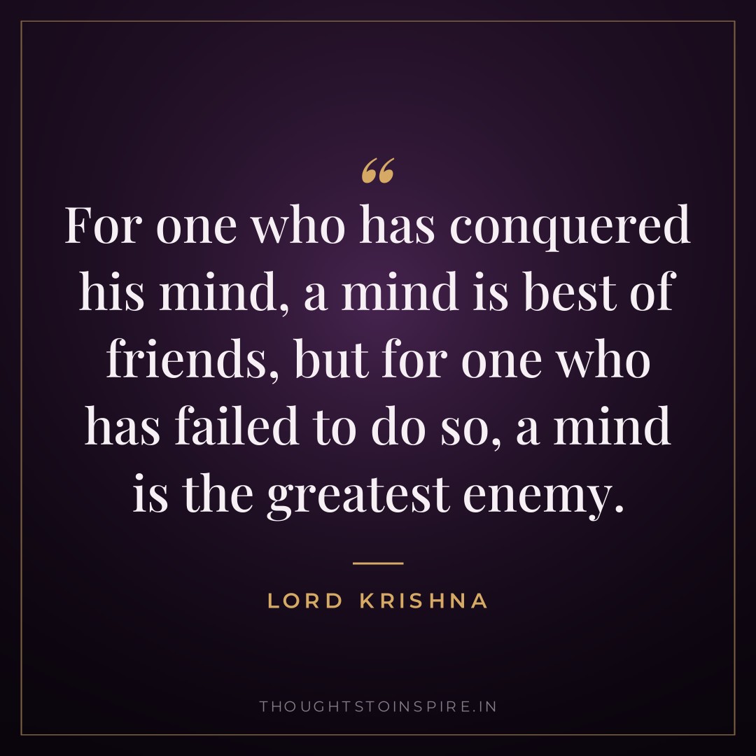 For one who has conquered his mind, a mind is best of friends, but for one who has failed to do so, a mind is the greatest enemy. — Lord Krishna