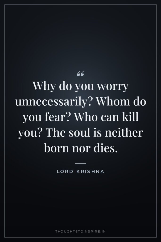 Why do you worry unnecessarily? Whom do you fear? Who… — Lord Krishna