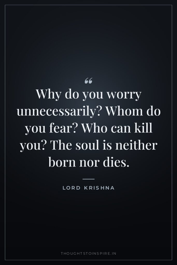 Why do you worry unnecessarily? Whom do you fear? Who… — Lord Krishna