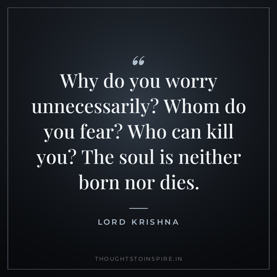 Why do you worry unnecessarily? Whom do you fear? Who can kill you? The soul is neither born nor dies. — Lord Krishna