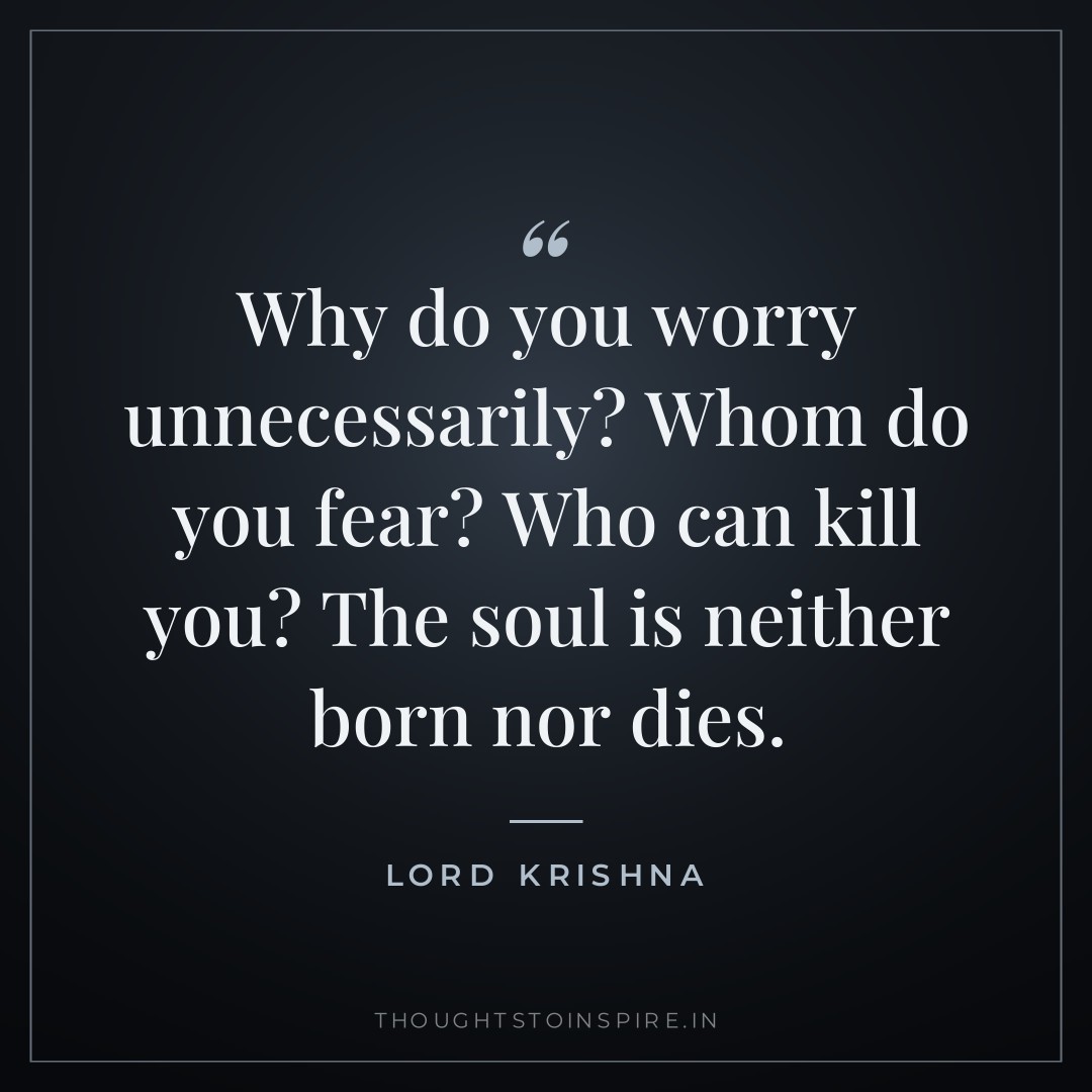 Why do you worry unnecessarily? Whom do you fear? Who can kill you? The soul is neither born nor dies. — Lord Krishna