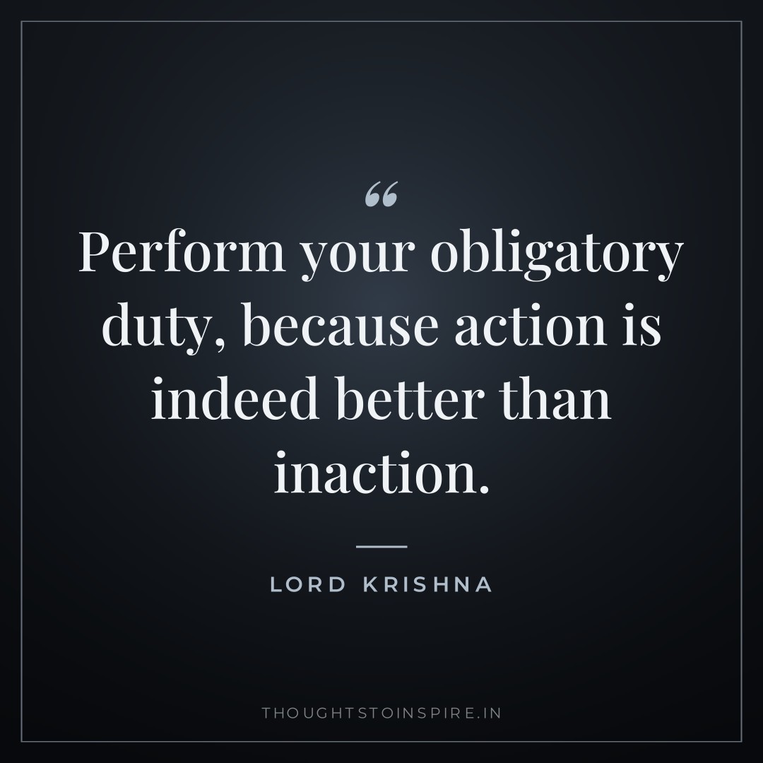 Perform your obligatory duty, because action is indeed better than inaction. — Lord Krishna
