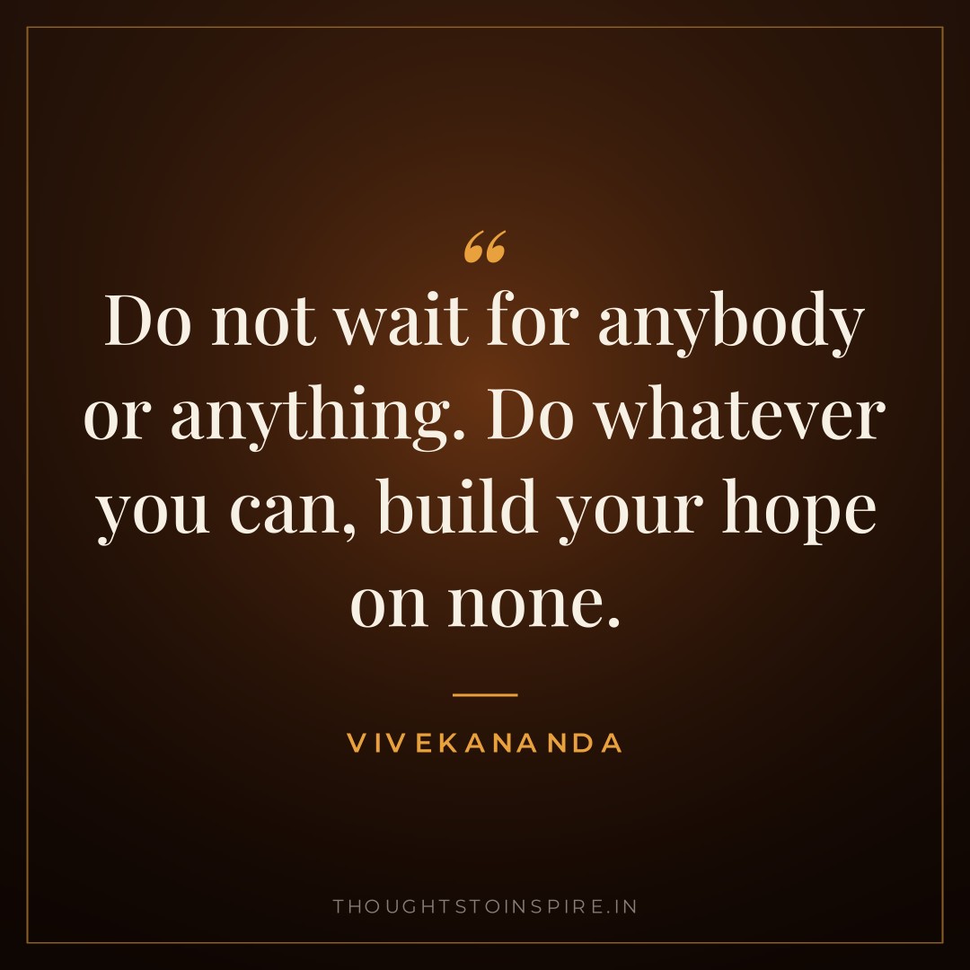 Do not wait for anybody or anything. Do whatever you can, build your hope on none. — Vivekananda
