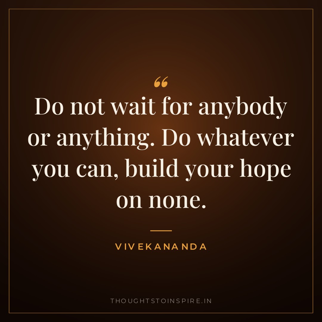 Do not wait for anybody or anything. Do whatever you can, build your hope on none. — Vivekananda