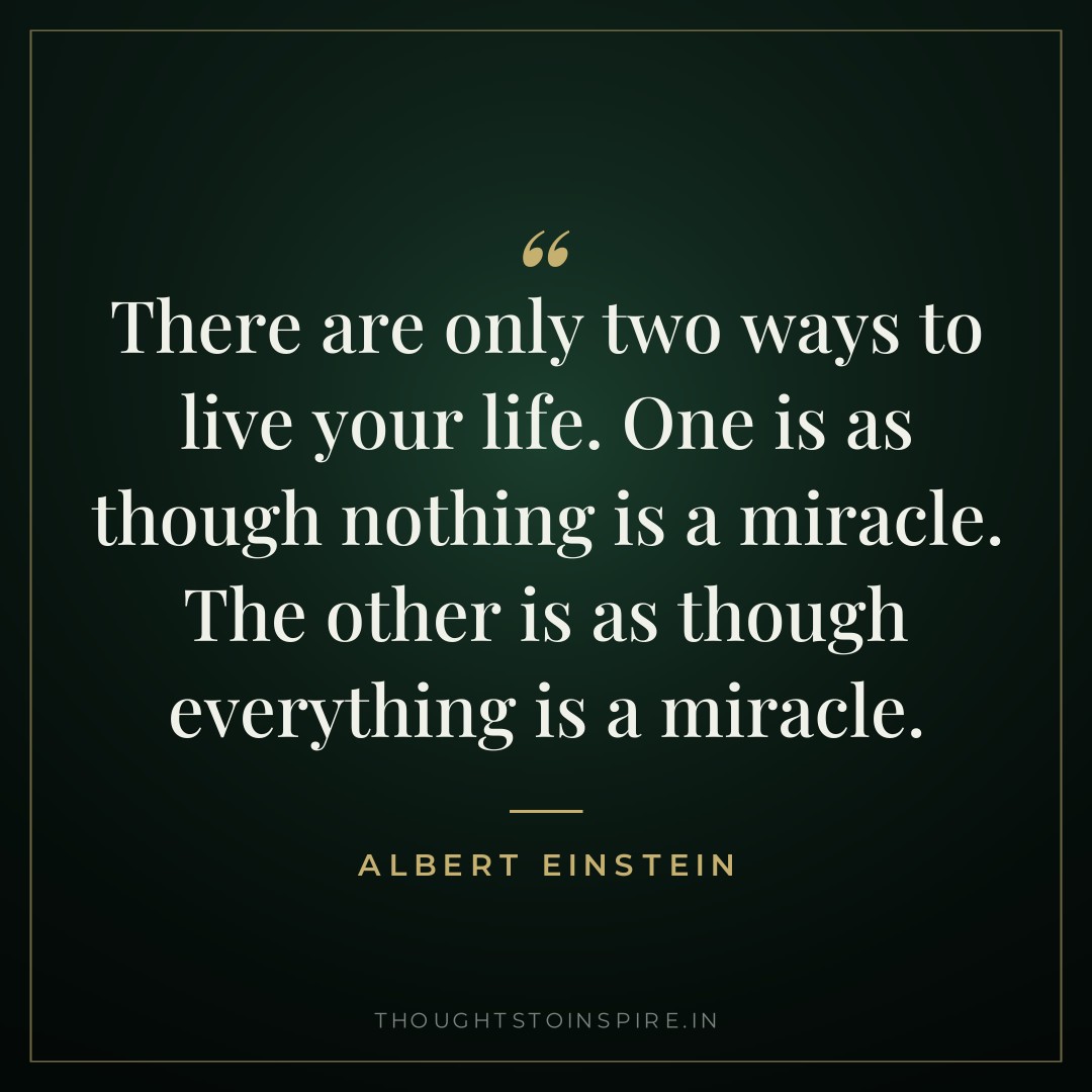 There are only two ways to live your life. One is as though nothing is a miracle. The other is as though everything is a miracle. — Albert Einstein