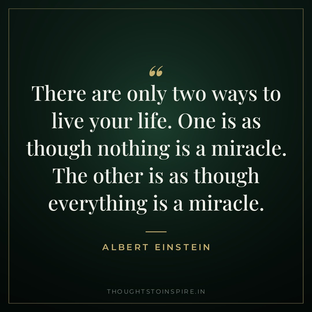 There are only two ways to live your life. One is as though nothing is a miracle. The other is as though everything is a miracle. — Albert Einstein