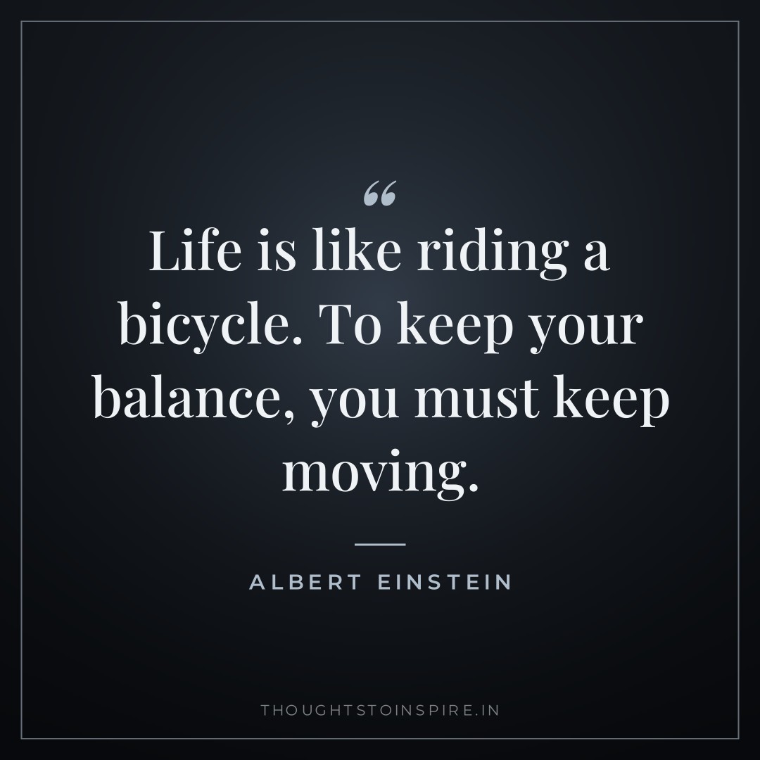Life is like riding a bicycle. To keep your balance, you must keep moving. — Albert Einstein