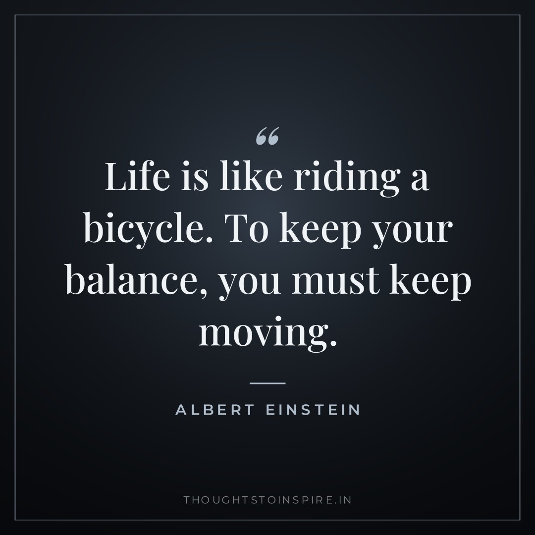 Life is like riding a bicycle. To keep your balance, you must keep moving. — Albert Einstein