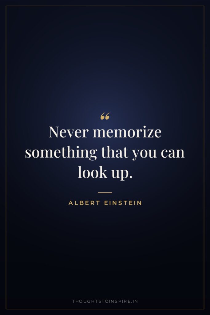 Never memorize something that you can look up. — Albert Einstein