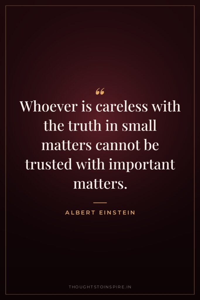Whoever is careless with the truth in small matters cannot… — Albert Einstein