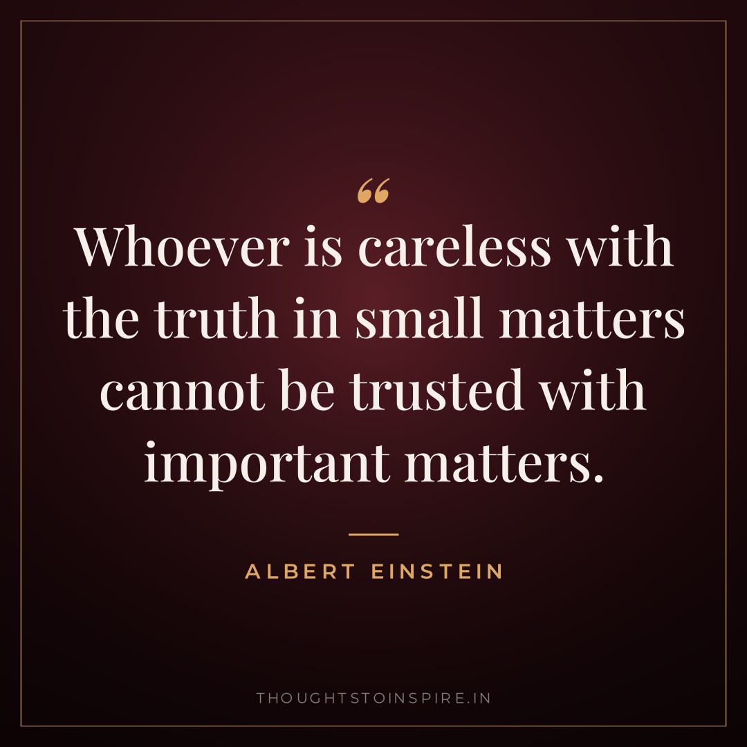 Whoever is careless with the truth in small matters cannot be trusted with important matters. — Albert Einstein