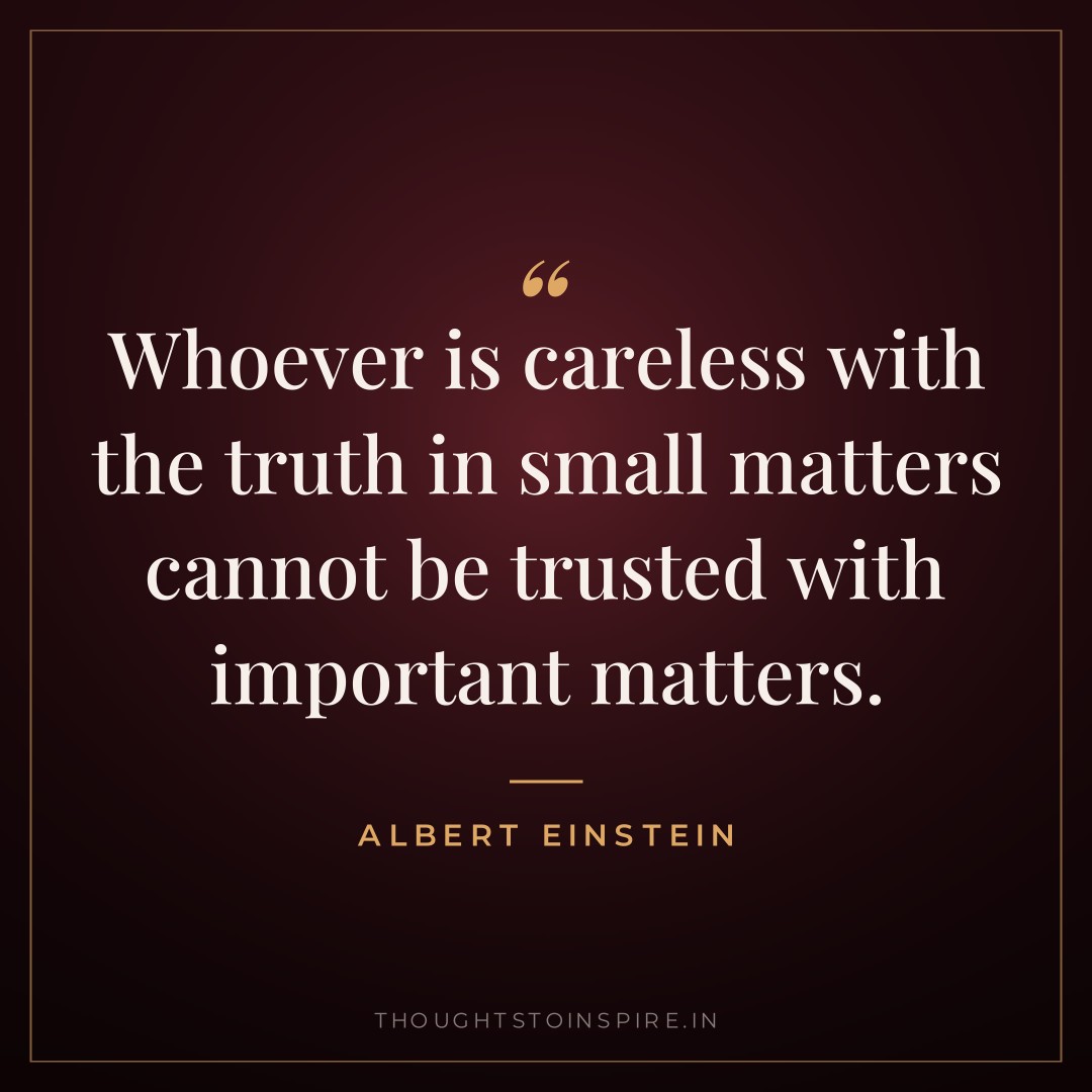 Whoever is careless with the truth in small matters cannot be trusted with important matters. — Albert Einstein