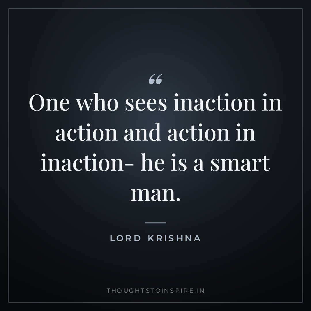 One who sees inaction in action and action in inaction- he is a smart man. — Lord Krishna