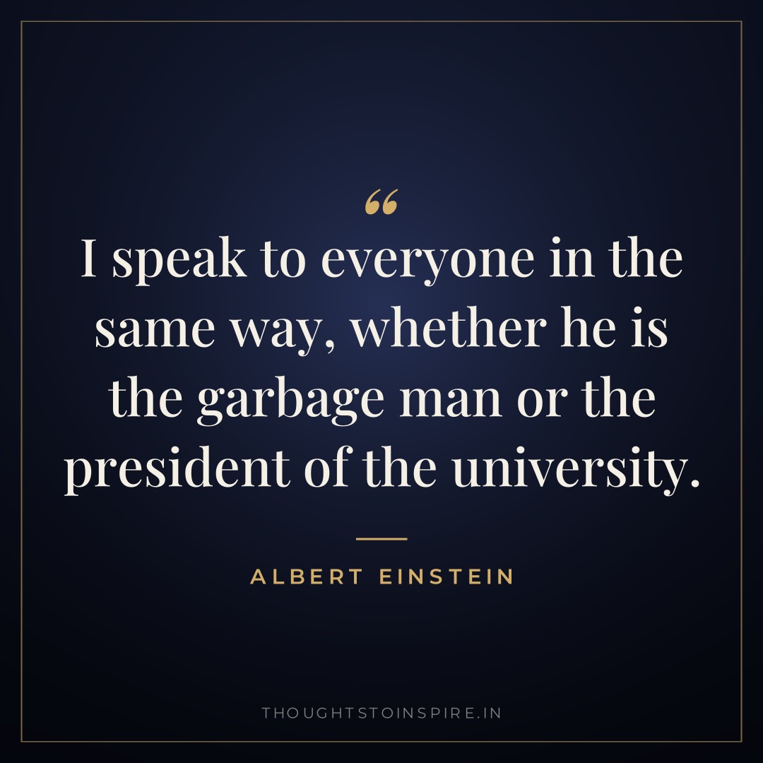 I speak to everyone in the same way, whether he is the garbage man or the president of the university. — Albert Einstein