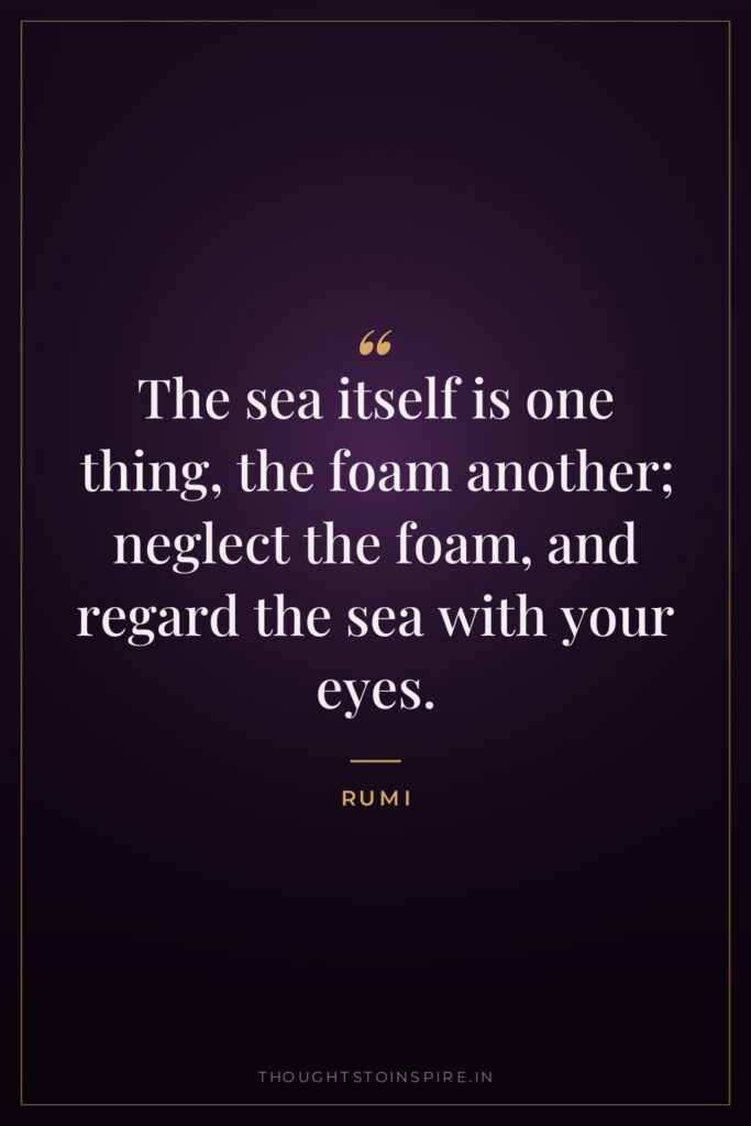 The sea itself is one thing, the foam another; neglect… — Rumi