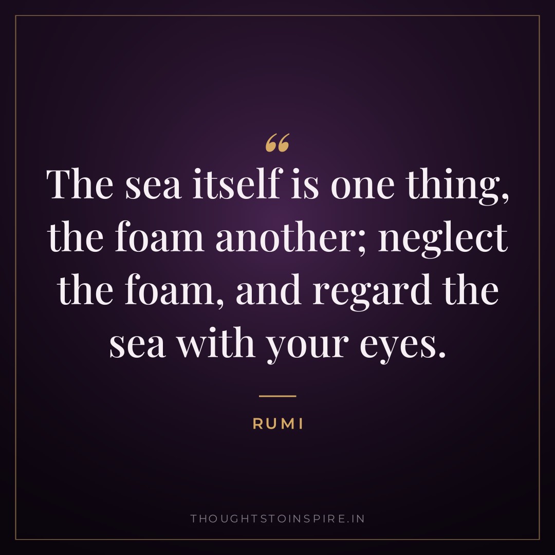The sea itself is one thing, the foam another; neglect the foam, and regard the sea with your eyes. — Rumi