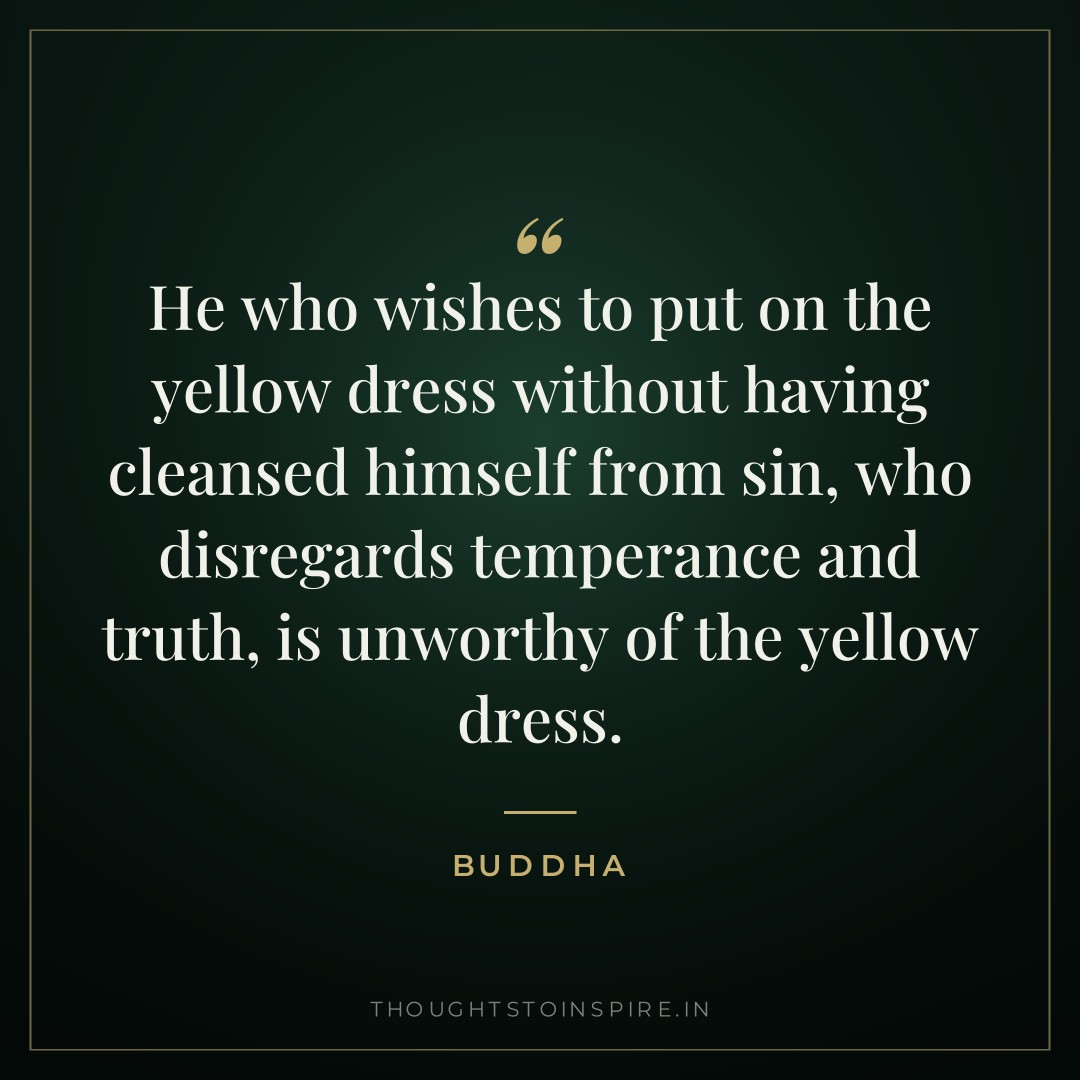 He who wishes to put on the yellow dress without having cleansed himself from sin, who disregards temperance and truth, is unworthy of the yellow dress. — Buddha