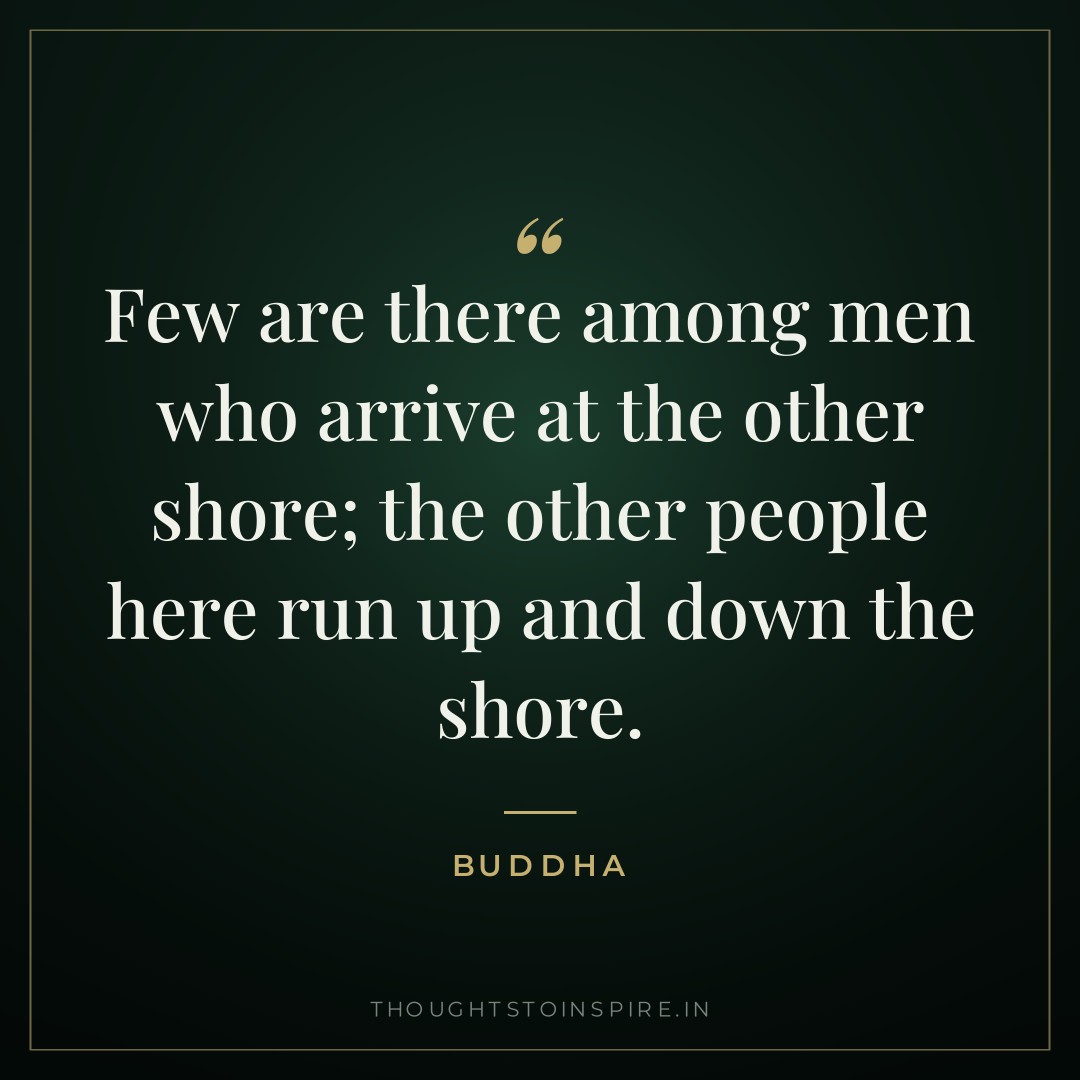 Few are there among men who arrive at the other shore; the other people here run up and down the shore. — Buddha