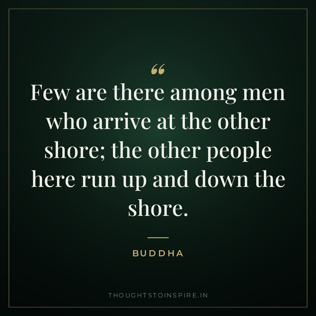 Few are there among men who arrive at the other shore; the other people here run up and down the shore. — Buddha