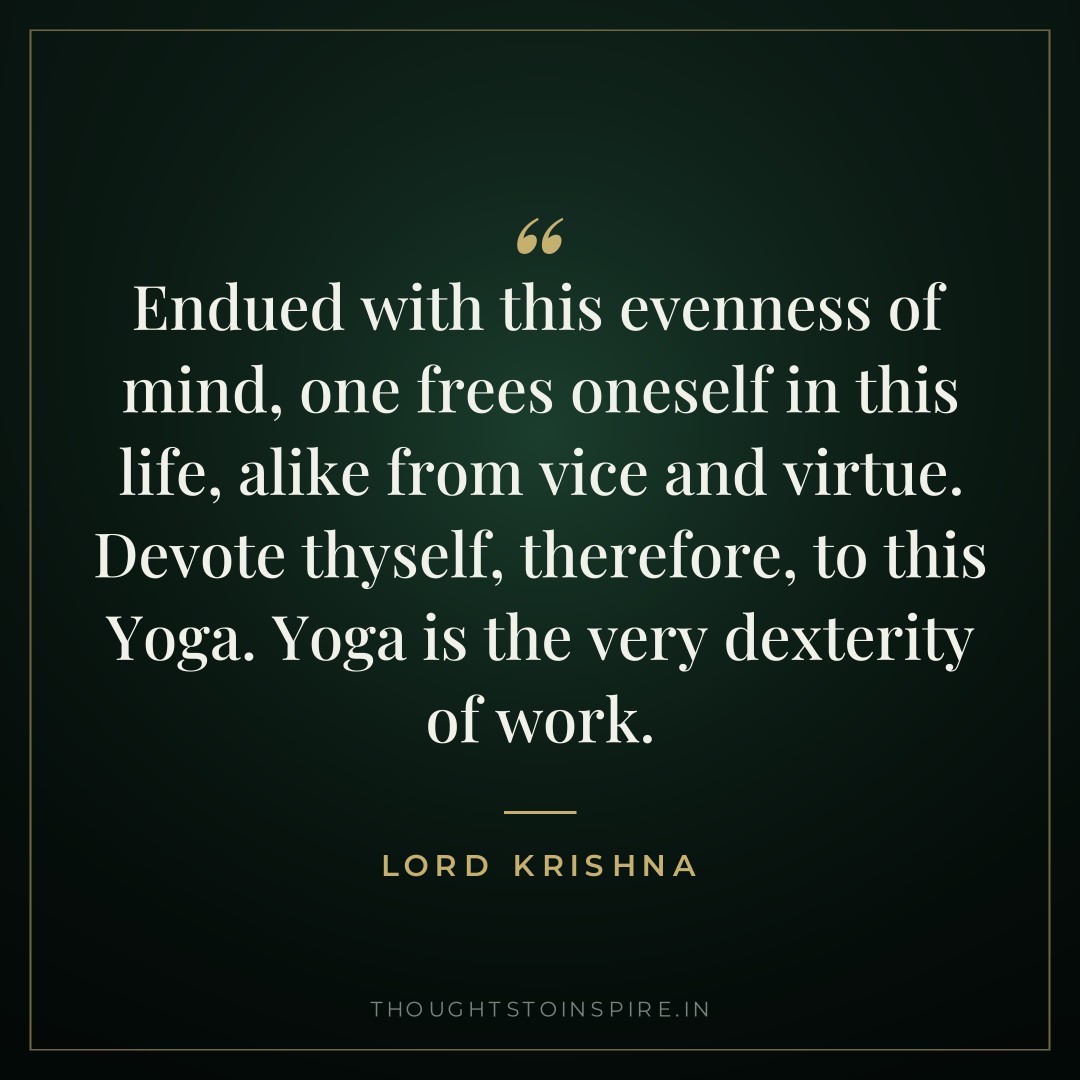 Endued with this evenness of mind, one frees oneself in this life, alike from vice and virtue. Devote thyself, therefore, to this Yoga. Yoga is the very dexterity of work. — Lord Krishna