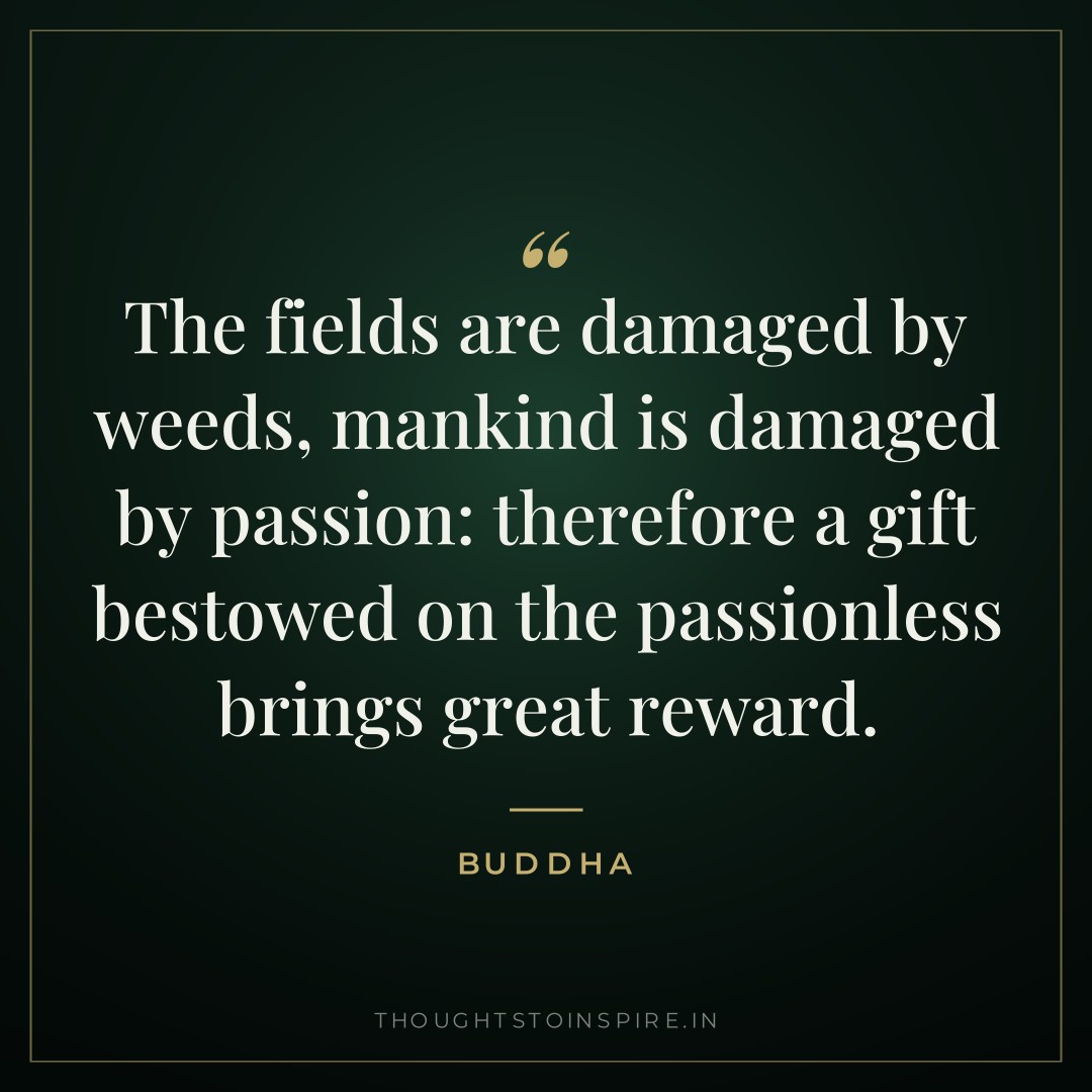 The fields are damaged by weeds, mankind is damaged by passion: therefore a gift bestowed on the passionless brings great reward. — Buddha