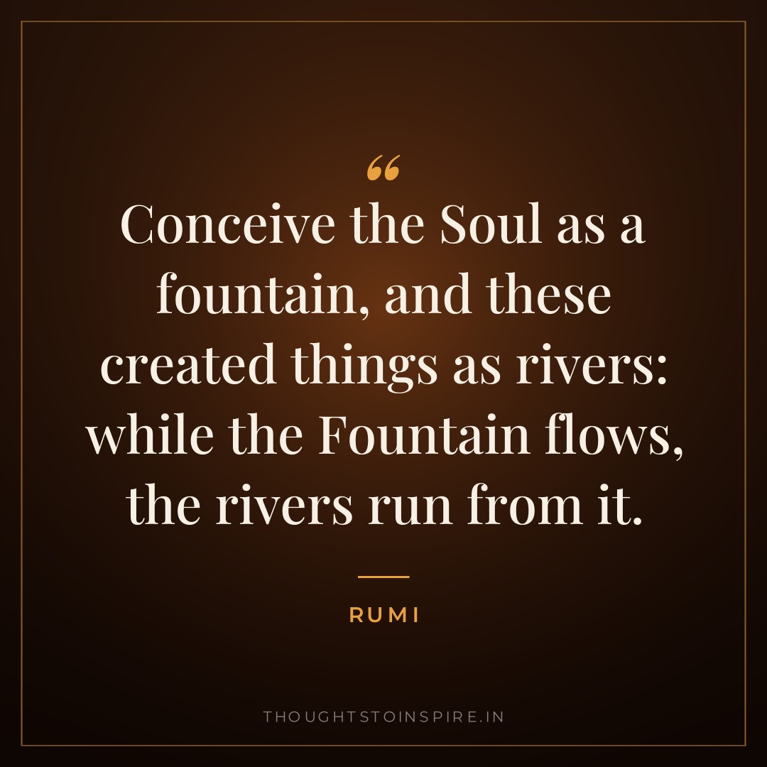 Conceive the Soul as a fountain, and these created things as rivers: while the Fountain flows, the rivers run from it. — Rumi