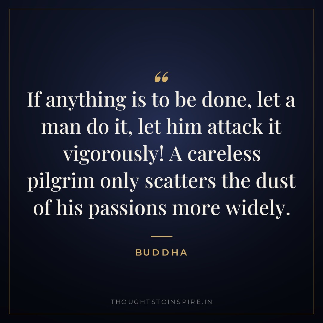 If anything is to be done, let a man do it, let him attack it vigorously! A careless pilgrim only scatters the dust of his passions more widely. — Buddha