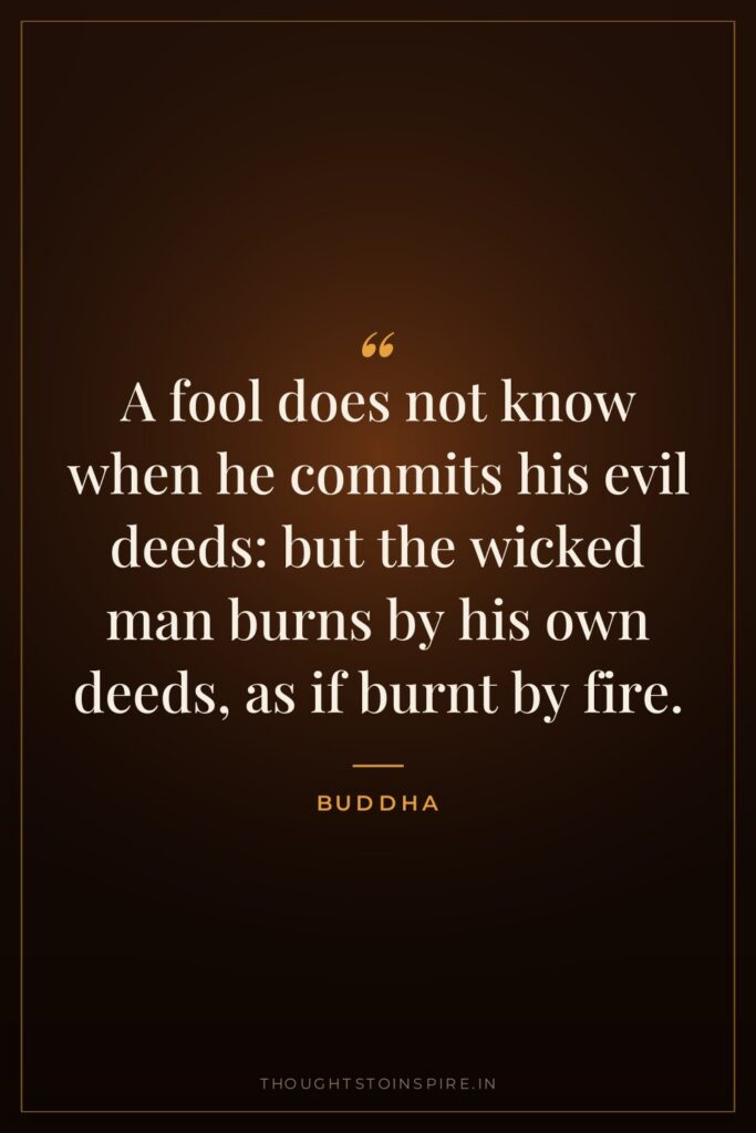 A fool does not know when he commits his evil… — Buddha